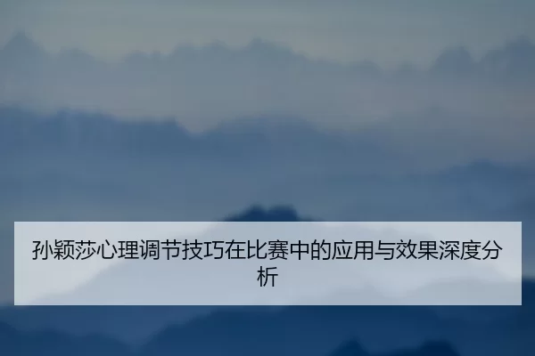 孙颖莎心理调节技巧在比赛中的应用与效果深度分析